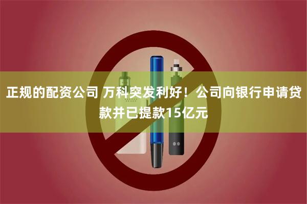 正规的配资公司 万科突发利好！公司向银行申请贷款并已提款15亿元