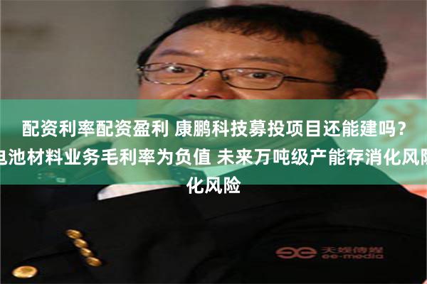 配资利率配资盈利 康鹏科技募投项目还能建吗？电池材料业务毛利率为负值 未来万吨级产能存消化风险