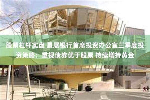 股票杠杆实盘 星展银行首席投资办公室三季度投资策略：重视债券优于股票 持续增持黄金