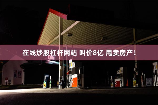 在线炒股杠杆网站 叫价8亿 甩卖房产！