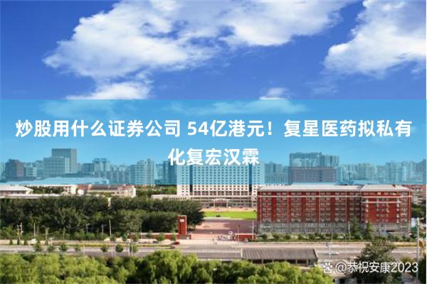 炒股用什么证券公司 54亿港元！复星医药拟私有化复宏汉霖