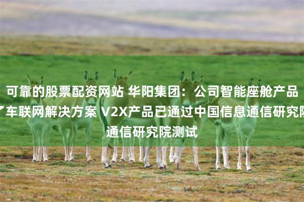 可靠的股票配资网站 华阳集团：公司智能座舱产品融合了车联网解决方案 V2X产品已通过中国信息通信研究院测试