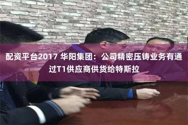 配资平台2017 华阳集团：公司精密压铸业务有通过T1供应商供货给特斯拉