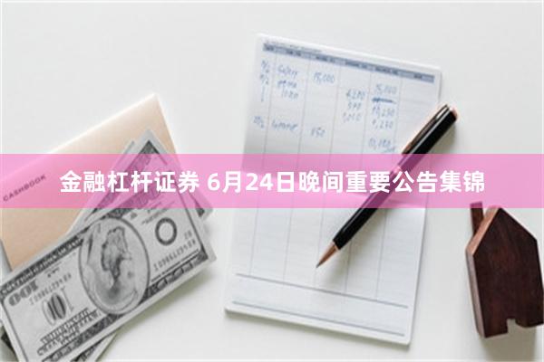 金融杠杆证券 6月24日晚间重要公告集锦