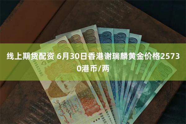 线上期货配资 6月30日香港谢瑞麟黄金价格25730港币/两