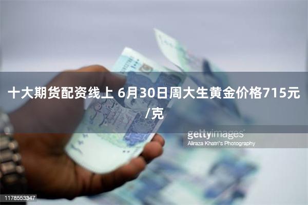 十大期货配资线上 6月30日周大生黄金价格715元/克