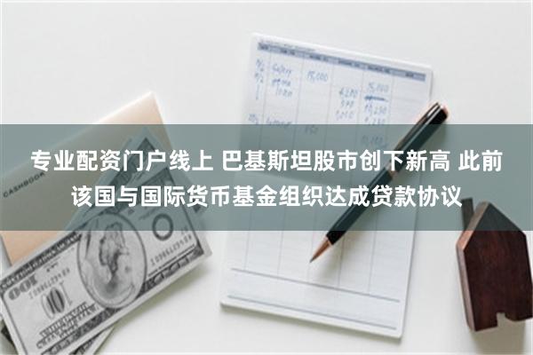 专业配资门户线上 巴基斯坦股市创下新高 此前该国与国际货币基金组织达成贷款协议