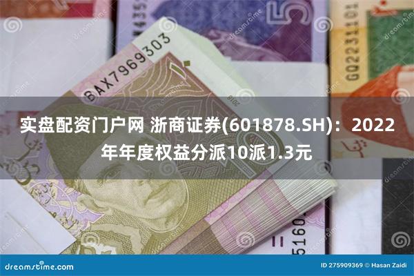 实盘配资门户网 浙商证券(601878.SH)：2022年年度权益分派10派1.3元