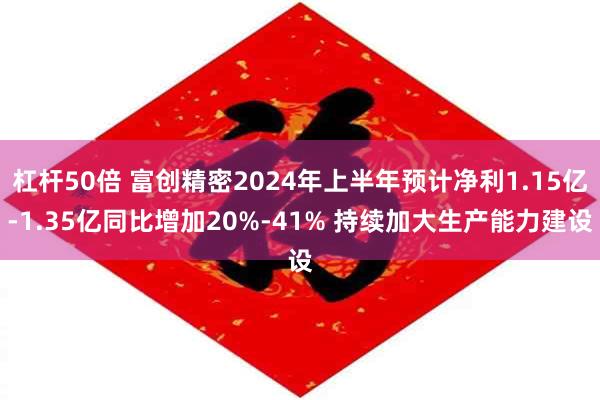 杠杆50倍 富创精密2024年上半年预计净利1.15亿-1.35亿同比增加20%-41% 持续加大生产能力建设