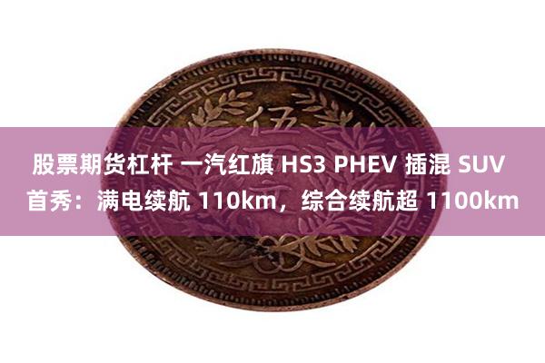 股票期货杠杆 一汽红旗 HS3 PHEV 插混 SUV 首秀：满电续航 110km，综合续航超 1100km