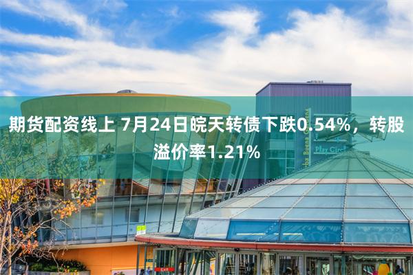 期货配资线上 7月24日皖天转债下跌0.54%，转股溢价率1.21%