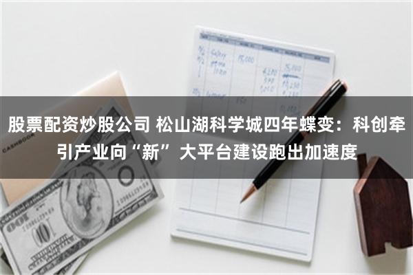 股票配资炒股公司 松山湖科学城四年蝶变：科创牵引产业向“新” 大平台建设跑出加速度