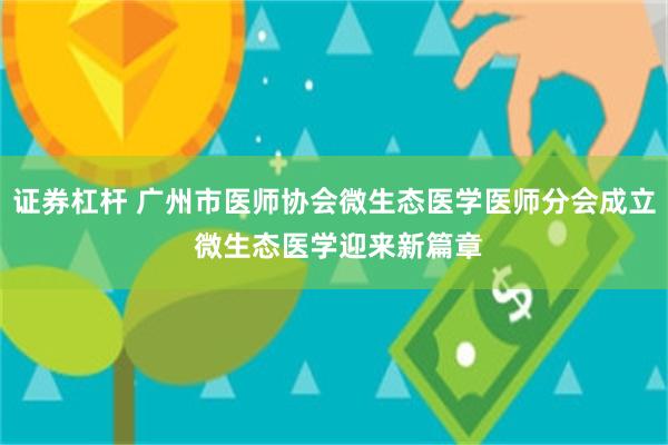 证券杠杆 广州市医师协会微生态医学医师分会成立 微生态医学迎来新篇章