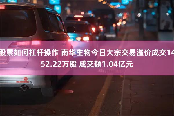 股票如何杠杆操作 南华生物今日大宗交易溢价成交1452.22万股 成交额1.04亿元