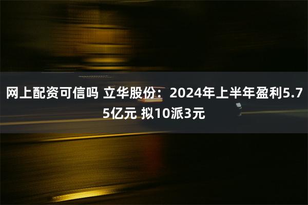 网上配资可信吗 立华股份：2024年上半年盈利5.75亿元 拟10派3元