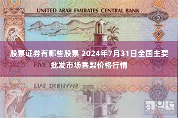 股票证券有哪些股票 2024年7月31日全国主要批发市场香梨价格行情