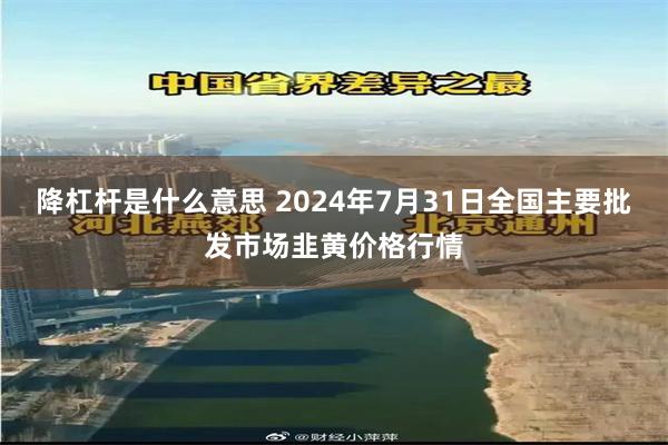 降杠杆是什么意思 2024年7月31日全国主要批发市场韭黄价格行情