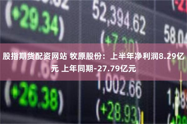 股指期货配资网站 牧原股份：上半年净利润8.29亿元 上年同期-27.79亿元