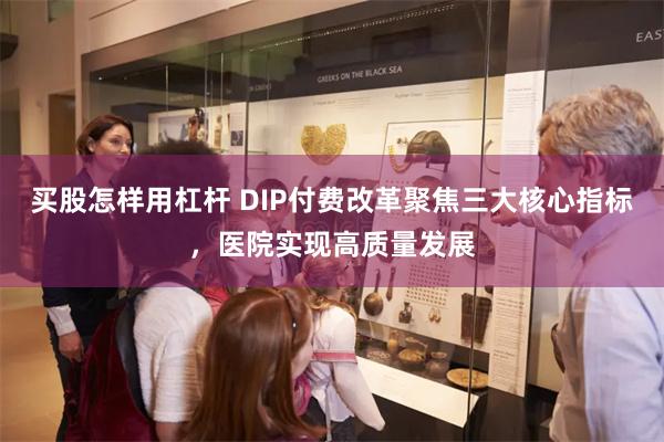 买股怎样用杠杆 DIP付费改革聚焦三大核心指标，医院实现高质量发展