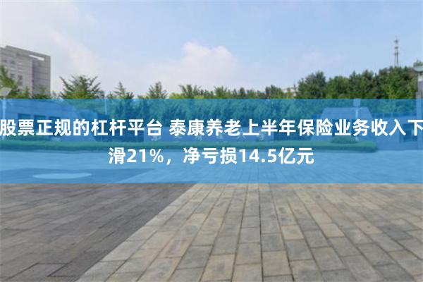 股票正规的杠杆平台 泰康养老上半年保险业务收入下滑21%，净亏损14.5亿元