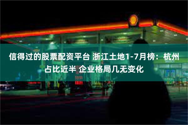 信得过的股票配资平台 浙江土地1-7月榜：杭州占比近半 企业格局几无变化