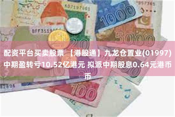 配资平台买卖股票 【港股通】九龙仓置业(01997)中期盈转亏10.52亿港元 拟派中期股息0.64元港币