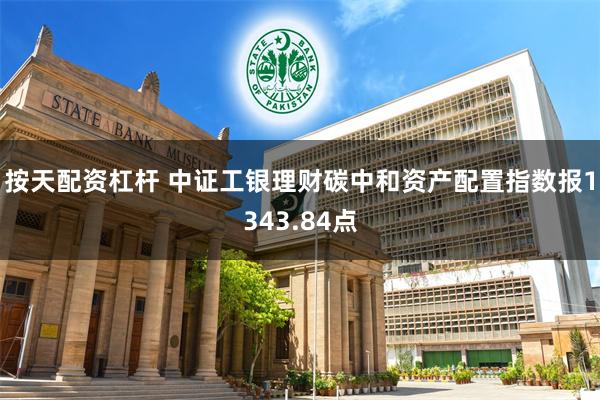 按天配资杠杆 中证工银理财碳中和资产配置指数报1343.84点