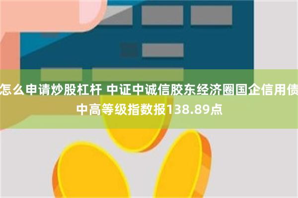 怎么申请炒股杠杆 中证中诚信胶东经济圈国企信用债中高等级指数报138.89点