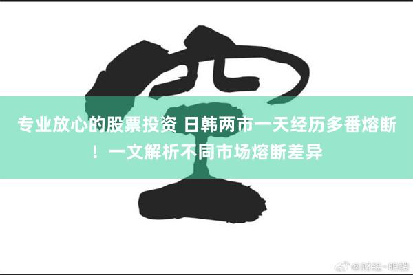 专业放心的股票投资 日韩两市一天经历多番熔断！一文解析不同市场熔断差异