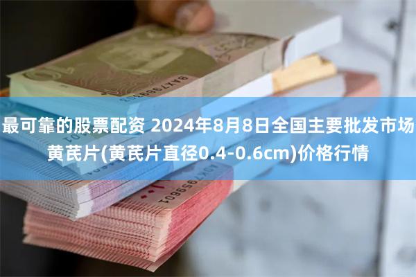 最可靠的股票配资 2024年8月8日全国主要批发市场黄芪片(黄芪片直径0.4-0.6cm)价格行情