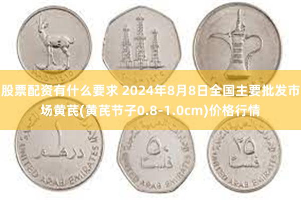 股票配资有什么要求 2024年8月8日全国主要批发市场黄芪(黄芪节子0.8-1.0cm)价格行情