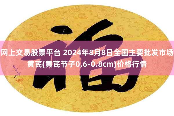 网上交易股票平台 2024年8月8日全国主要批发市场黄芪(黄芪节子0.6-0.8cm)价格行情