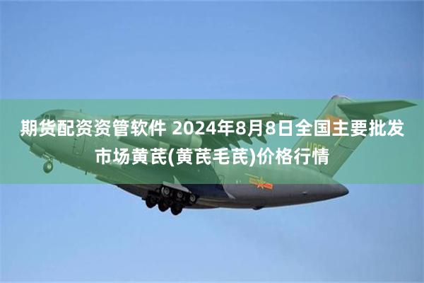 期货配资资管软件 2024年8月8日全国主要批发市场黄芪(黄芪毛芪)价格行情