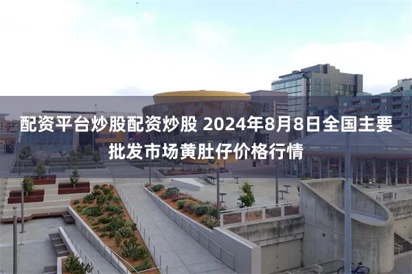 配资平台炒股配资炒股 2024年8月8日全国主要批发市场黄肚仔价格行情