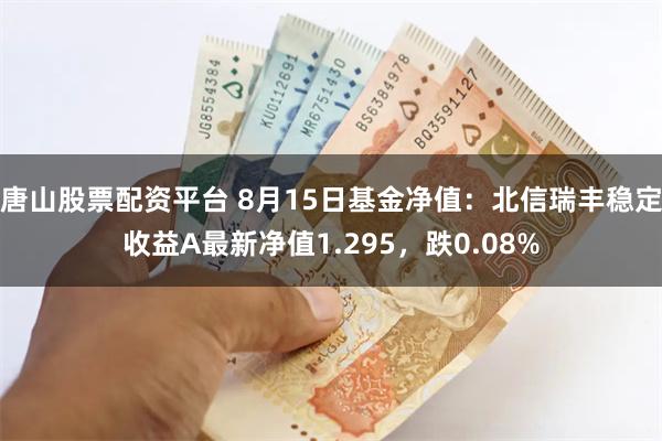 唐山股票配资平台 8月15日基金净值：北信瑞丰稳定收益A最新净值1.295，跌0.08%