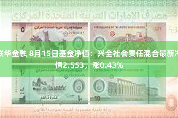 联华金融 8月15日基金净值：兴全社会责任混合最新净值2.553，涨0.43%