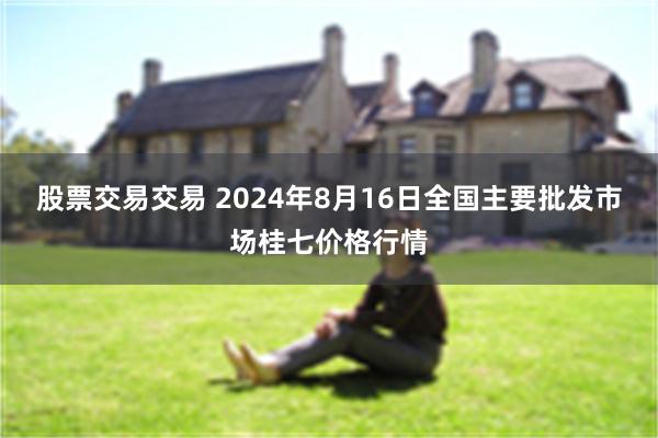 股票交易交易 2024年8月16日全国主要批发市场桂七价格行情