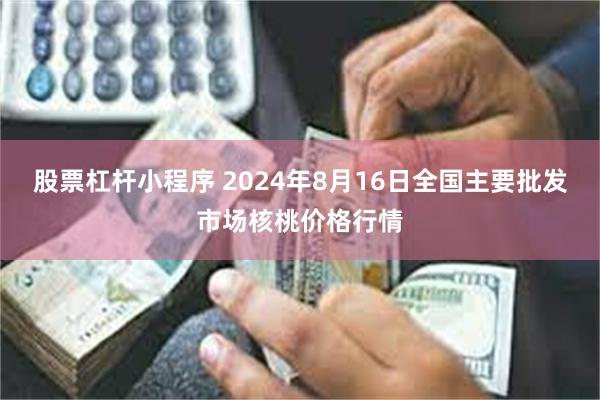 股票杠杆小程序 2024年8月16日全国主要批发市场核桃价格行情