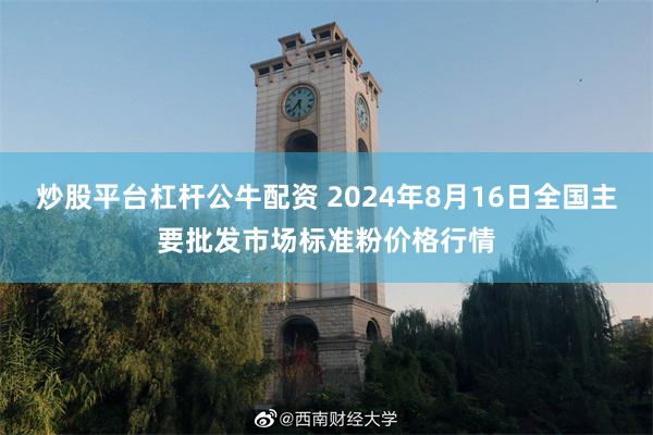 炒股平台杠杆公牛配资 2024年8月16日全国主要批发市场标准粉价格行情