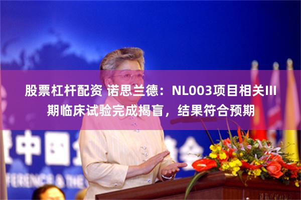 股票杠杆配资 诺思兰德：NL003项目相关III期临床试验完成揭盲，结果符合预期