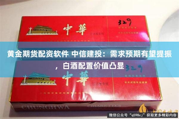 黄金期货配资软件 中信建投：需求预期有望提振，白酒配置价值凸显