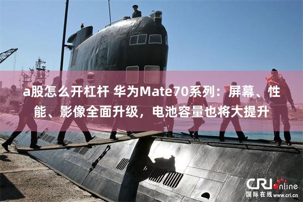 a股怎么开杠杆 华为Mate70系列：屏幕、性能、影像全面升级，电池容量也将大提升