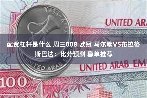 配资杠杆是什么 周三008 欧冠 马尔默VS布拉格斯巴达：比分预测 稳单推荐