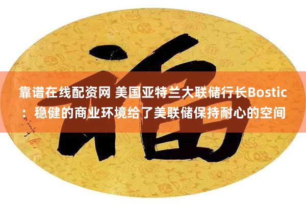 靠谱在线配资网 美国亚特兰大联储行长Bostic：稳健的商业环境给了美联储保持耐心的空间