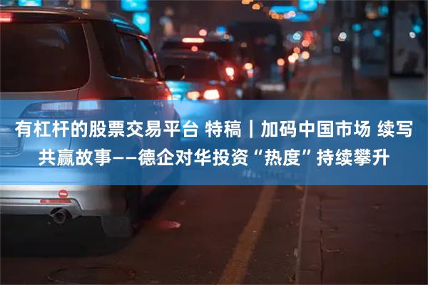 有杠杆的股票交易平台 特稿｜加码中国市场 续写共赢故事——德企对华投资“热度”持续攀升