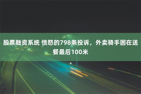 股票融资系统 愤怒的798条投诉，外卖骑手困在送餐最后100米