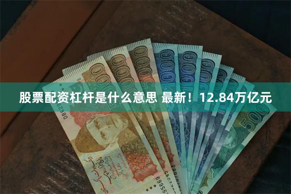 股票配资杠杆是什么意思 最新！12.84万亿元