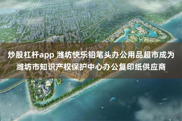 炒股杠杆app 潍坊快乐铅笔头办公用品超市成为潍坊市知识产权保护中心办公复印纸供应商