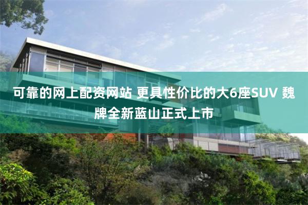 可靠的网上配资网站 更具性价比的大6座SUV 魏牌全新蓝山正式上市