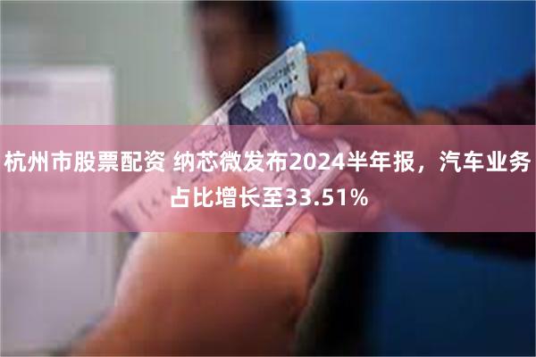 杭州市股票配资 纳芯微发布2024半年报，汽车业务占比增长至33.51%